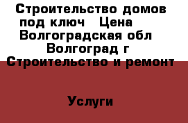 Строительство домов под ключ › Цена ­ 1 - Волгоградская обл., Волгоград г. Строительство и ремонт » Услуги   